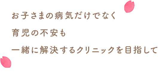 お子さまの病気だけでなく育児の不安も一緒に解決するクリニックを目指して