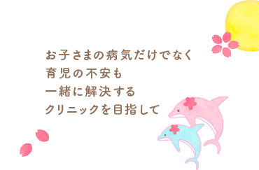 お子さまの病気だけでなく育児の不安も一緒に解決するクリニックを目指して